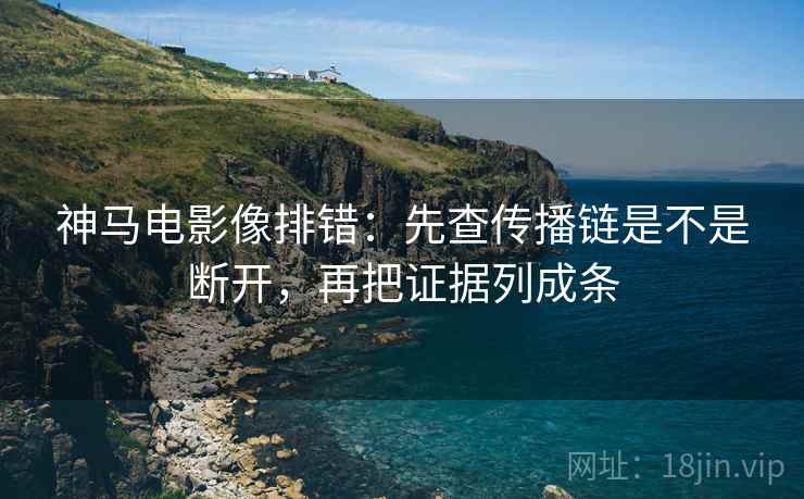 神马电影像排错：先查传播链是不是断开，再把证据列成条