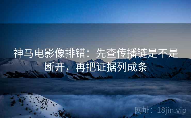 神马电影像排错：先查传播链是不是断开，再把证据列成条