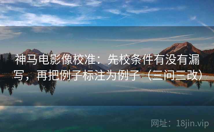 神马电影像校准：先校条件有没有漏写，再把例子标注为例子（三问三改）