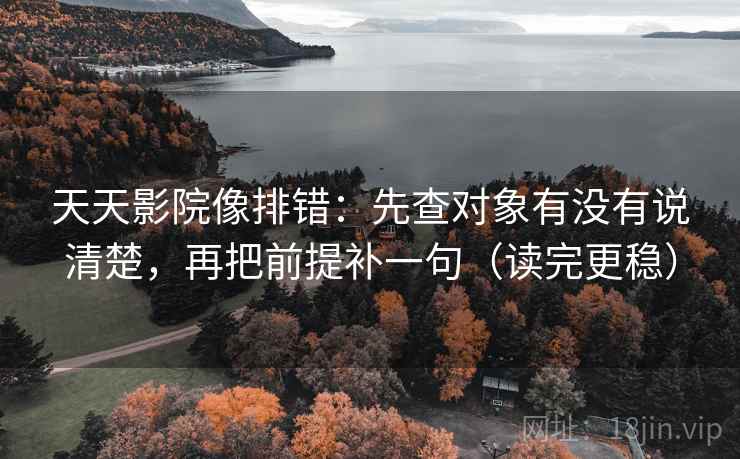 天天影院像排错:先查对象有没有说清楚,再把前提补一句(读完更稳)