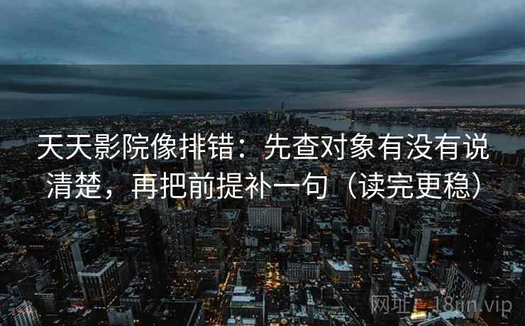 天天影院像排错:先查对象有没有说清楚,再把前提补一句(读完更稳)