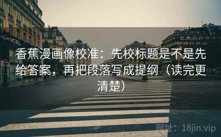 香蕉漫画像校准：先校标题是不是先给答案，再把段落写成提纲（读完更清楚）