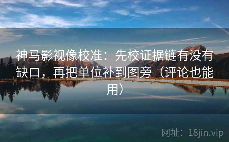 神马影视像校准：先校证据链有没有缺口，再把单位补到图旁（评论也能用）
