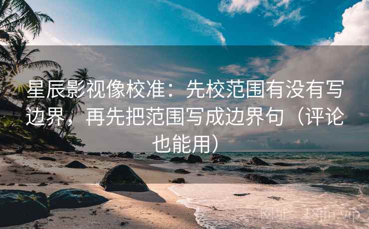 星辰影视像校准：先校范围有没有写边界，再先把范围写成边界句（评论也能用）