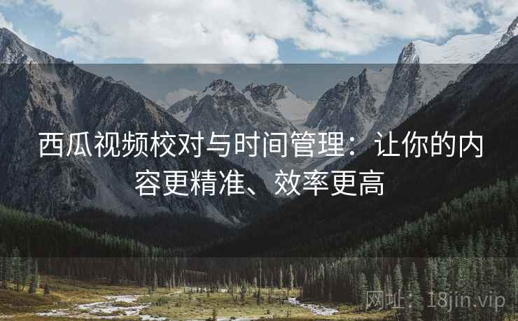 西瓜视频校对与时间管理：让你的内容更精准、效率更高