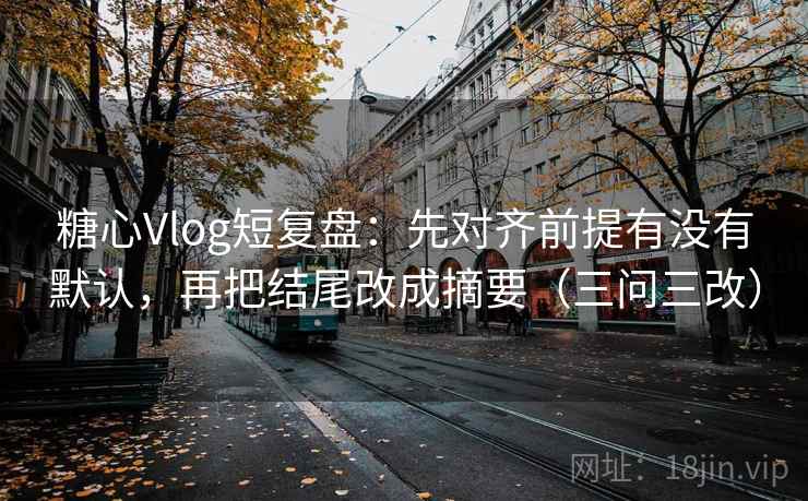 糖心Vlog短复盘：先对齐前提有没有默认，再把结尾改成摘要（三问三改）