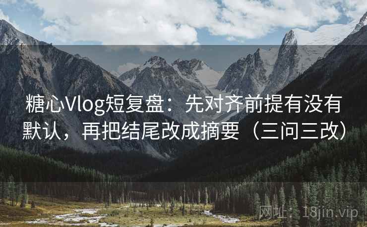 糖心Vlog短复盘：先对齐前提有没有默认，再把结尾改成摘要（三问三改）