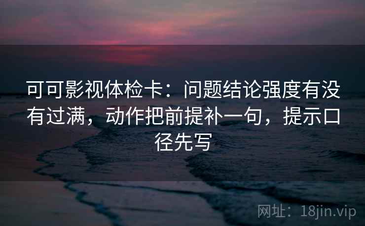 可可影视体检卡:问题结论强度有没有过满,动作把前提补一句,提示口径先写