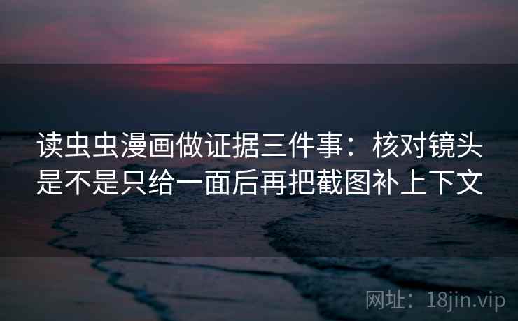 读虫虫漫画做证据三件事：核对镜头是不是只给一面后再把截图补上下文