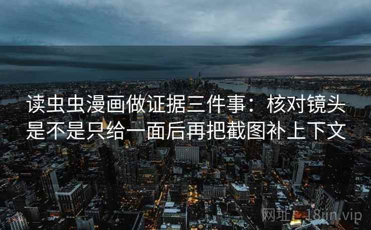 读虫虫漫画做证据三件事：核对镜头是不是只给一面后再把截图补上下文