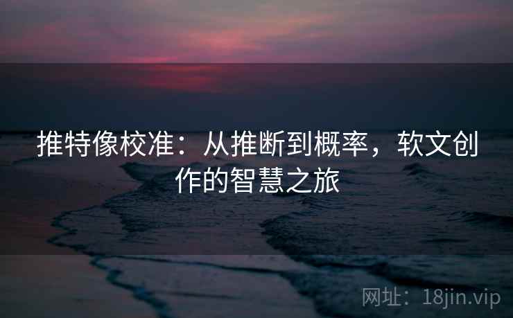 推特像校准：从推断到概率，软文创作的智慧之旅