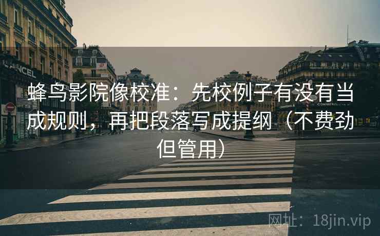 蜂鸟影院像校准：先校例子有没有当成规则，再把段落写成提纲（不费劲但管用）