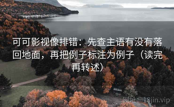可可影视像排错：先查主语有没有落回地面，再把例子标注为例子（读完再转述）