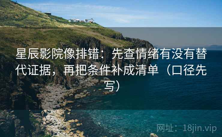 星辰影院像排错：先查情绪有没有替代证据，再把条件补成清单（口径先写）