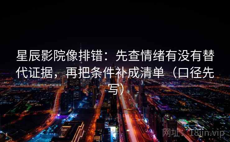 星辰影院像排错：先查情绪有没有替代证据，再把条件补成清单（口径先写）