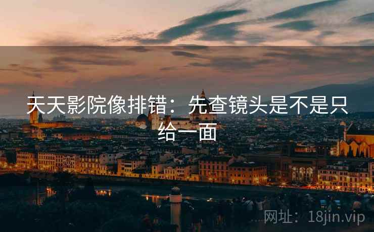 天天影院像排错：先查镜头是不是只给一面