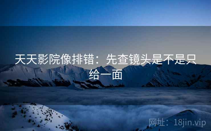 天天影院像排错：先查镜头是不是只给一面