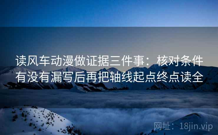 读风车动漫做证据三件事：核对条件有没有漏写后再把轴线起点终点读全