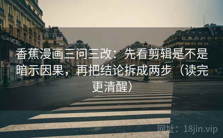 香蕉漫画三问三改：先看剪辑是不是暗示因果，再把结论拆成两步（读完更清醒）