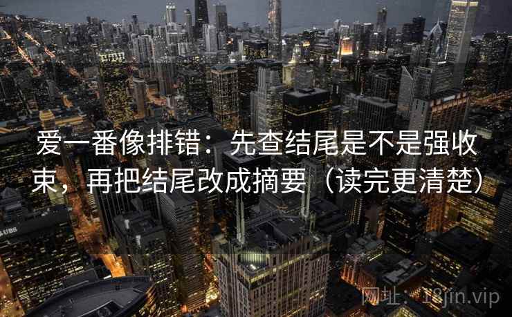 爱一番像排错：先查结尾是不是强收束，再把结尾改成摘要（读完更清楚）