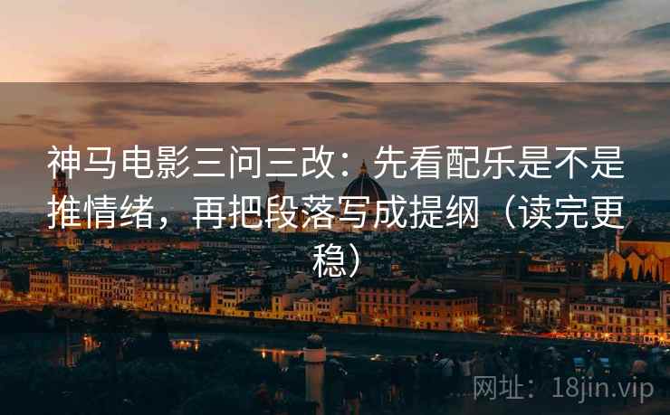 神马电影三问三改：先看配乐是不是推情绪，再把段落写成提纲（读完更稳）