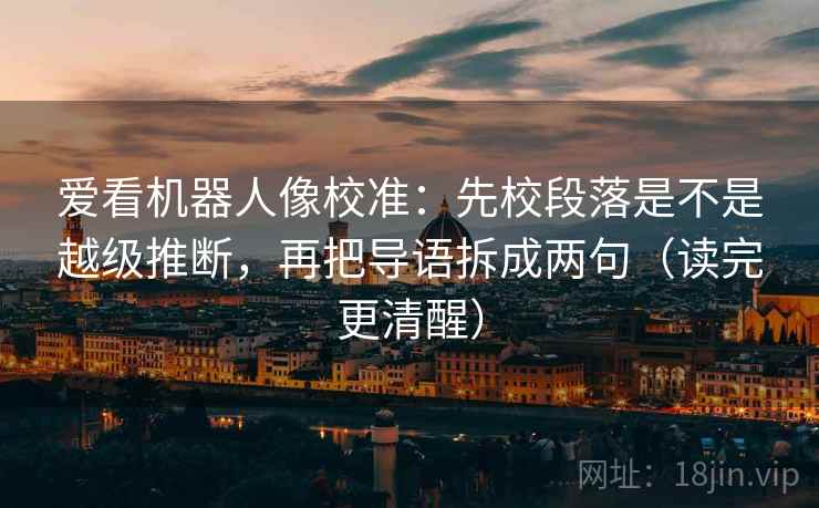 爱看机器人像校准：先校段落是不是越级推断，再把导语拆成两句（读完更清醒）  第2张