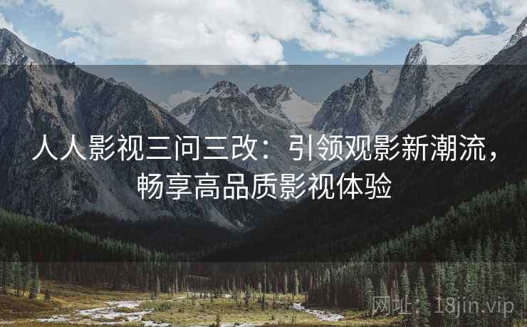 人人影视三问三改：引领观影新潮流，畅享高品质影视体验