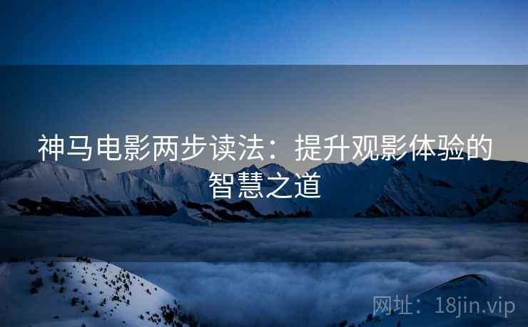 神马电影两步读法：提升观影体验的智慧之道