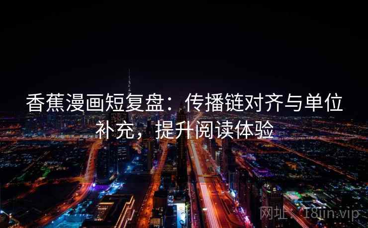 香蕉漫画短复盘：传播链对齐与单位补充，提升阅读体验