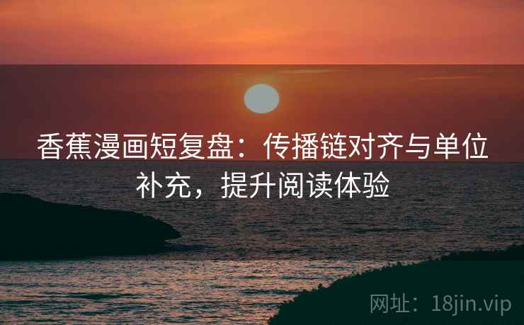 香蕉漫画短复盘:传播链对齐与单位补充,提升阅读体验