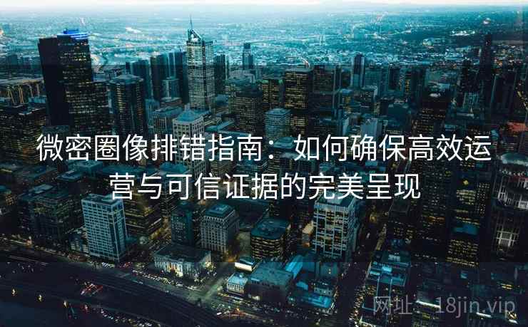 微密圈像排错指南：如何确保高效运营与可信证据的完美呈现