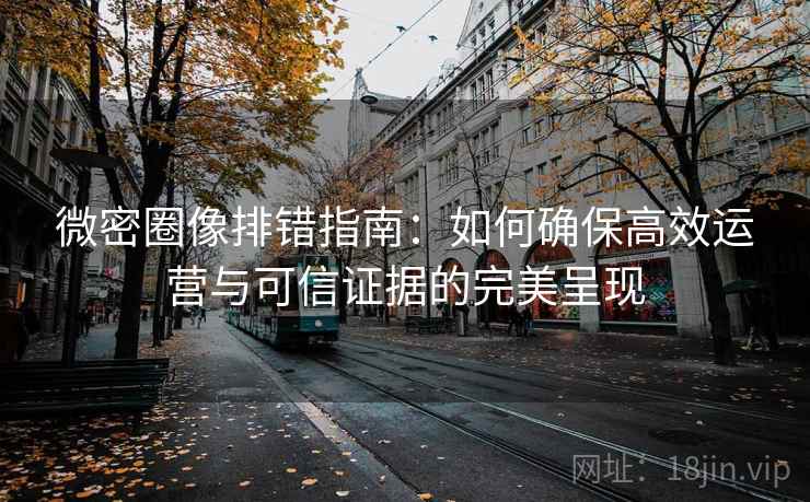 微密圈像排错指南：如何确保高效运营与可信证据的完美呈现