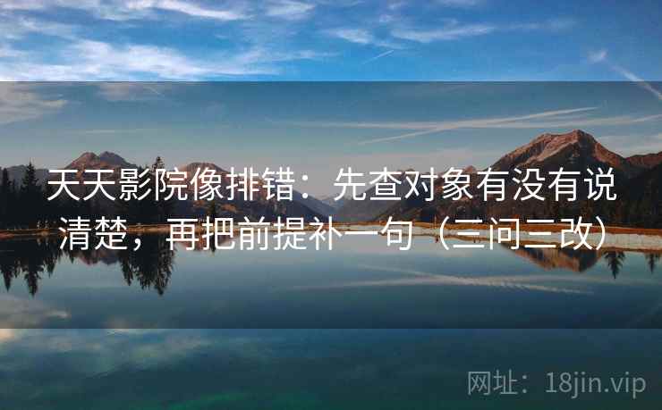 天天影院像排错：先查对象有没有说清楚，再把前提补一句（三问三改）