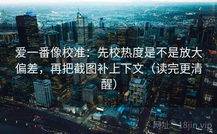 爱一番像校准：先校热度是不是放大偏差，再把截图补上下文（读完更清醒）  第1张