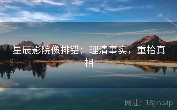 星辰影院像排错：理清事实，重拾真相