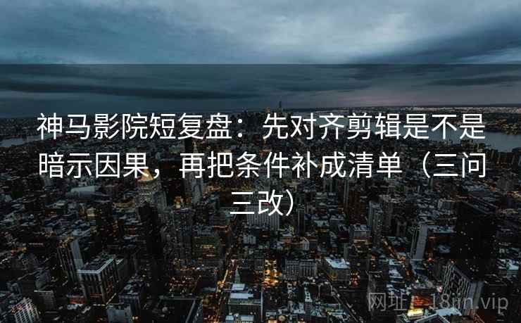 神马影院短复盘：先对齐剪辑是不是暗示因果，再把条件补成清单（三问三改）  第1张