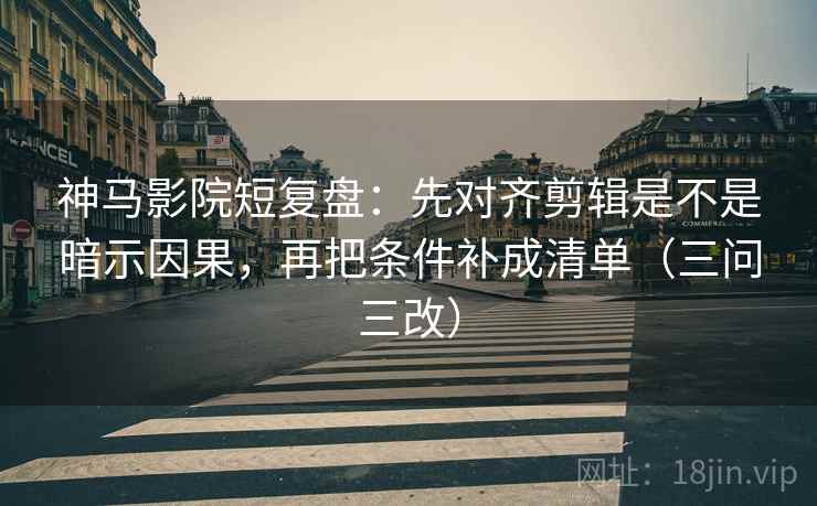 神马影院短复盘：先对齐剪辑是不是暗示因果，再把条件补成清单（三问三改）  第2张