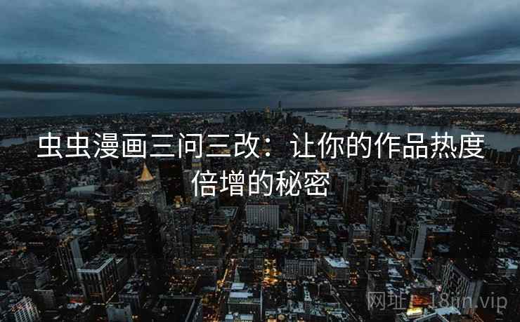 虫虫漫画三问三改：让你的作品热度倍增的秘密