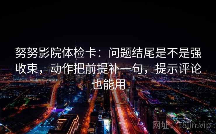 努努影院体检卡：问题结尾是不是强收束，动作把前提补一句，提示评论也能用