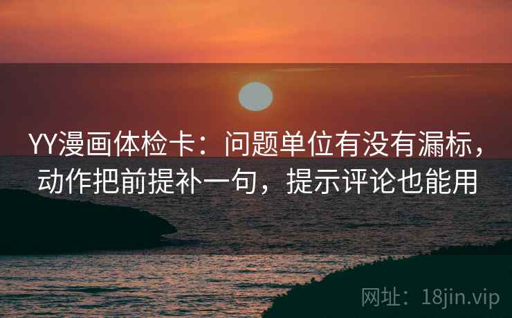 YY漫画体检卡：问题单位有没有漏标，动作把前提补一句，提示评论也能用  第1张