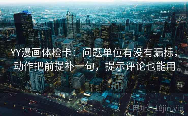 YY漫画体检卡：问题单位有没有漏标，动作把前提补一句，提示评论也能用  第2张