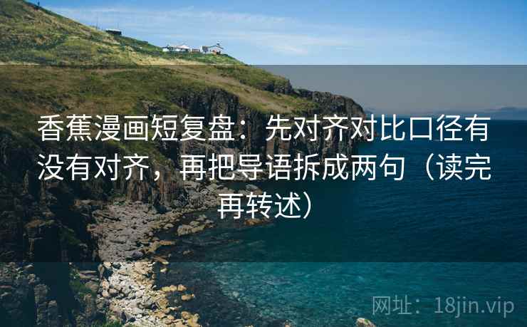 香蕉漫画短复盘：先对齐对比口径有没有对齐，再把导语拆成两句（读完再转述）