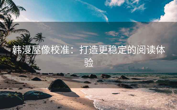 韩漫屋像校准：打造更稳定的阅读体验  第2张