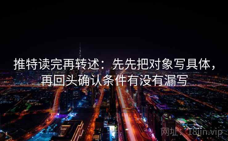 推特读完再转述：先先把对象写具体，再回头确认条件有没有漏写  第2张