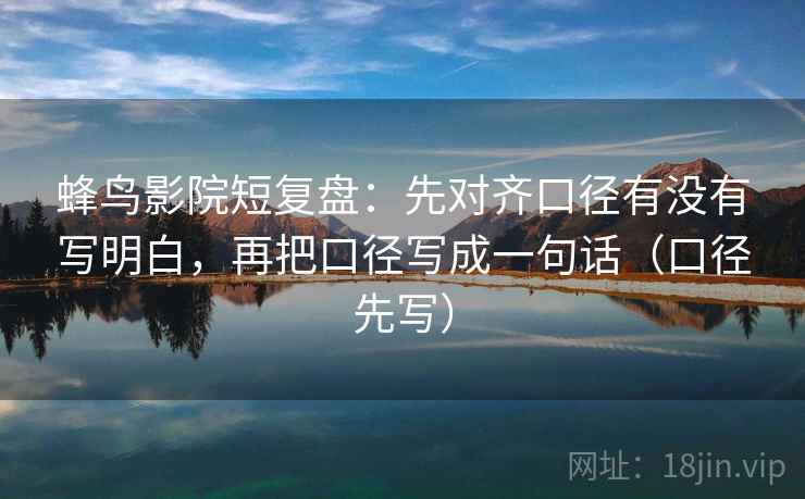蜂鸟影院短复盘：先对齐口径有没有写明白，再把口径写成一句话（口径先写）