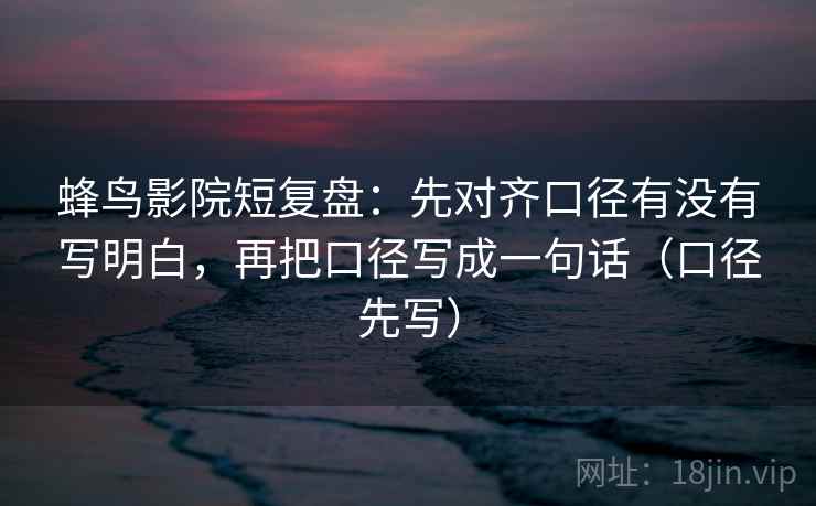 蜂鸟影院短复盘：先对齐口径有没有写明白，再把口径写成一句话（口径先写）