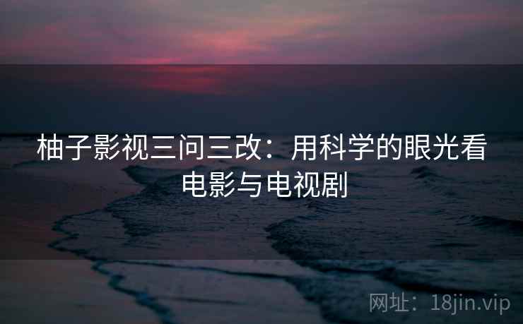 柚子影视三问三改：用科学的眼光看电影与电视剧