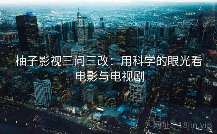 柚子影视三问三改：用科学的眼光看电影与电视剧