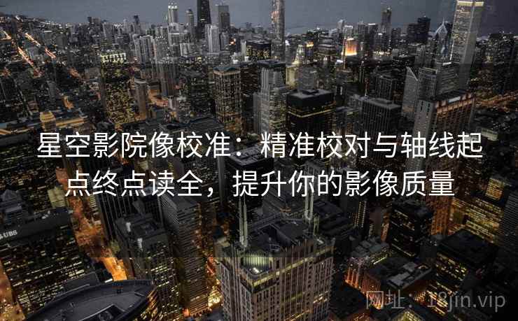 星空影院像校准：精准校对与轴线起点终点读全，提升你的影像质量  第2张