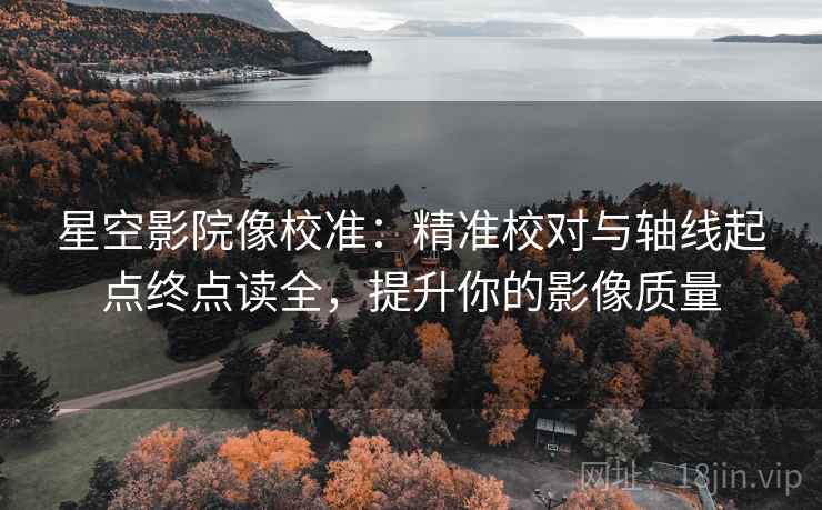 星空影院像校准：精准校对与轴线起点终点读全，提升你的影像质量  第1张